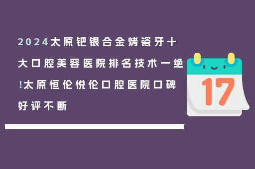2024太原钯银合金烤瓷牙十大口腔美容医院排名技术一绝！太原恒伦悦伦口腔医院口碑好评不断