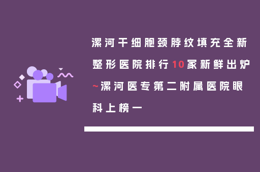 漯河干细胞颈脖纹填充全新整形医院排行10家新鲜出炉~漯河医专第二附属医院眼科上榜一