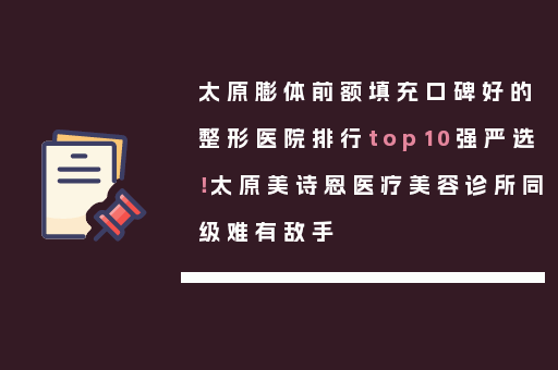 太原膨体前额填充口碑好的整形医院排行top10强严选！太原美诗恩医疗美容诊所同级难有敌手