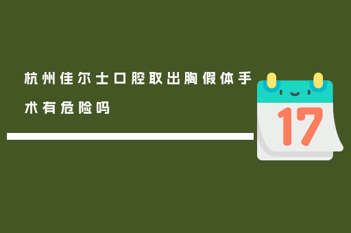 杭州佳尔士口腔取出胸假体手术有危险吗