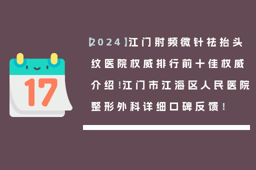 【2024】江门射频微针祛抬头纹医院权威排行前十佳权威介绍！江门市江海区人民医院整形外科详细口碑反馈！