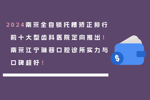 2024南京全自锁托槽矫正排行前十大型齿科医院定向推出！南京江宁琳容口腔诊所实力与口碑超好！