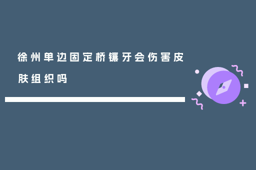 徐州单边固定桥镶牙会伤害皮肤组织吗