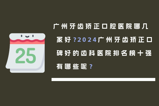 广州牙齿矫正口腔医院哪几家好？2024广州牙齿矫正口碑好的齿科医院排名榜十强有哪些呢？