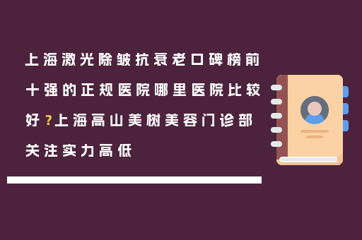 上海激光除皱抗衰老口碑榜前十强的正规医院哪里医院比较好？上海高山美树美容门诊部关注实力高低