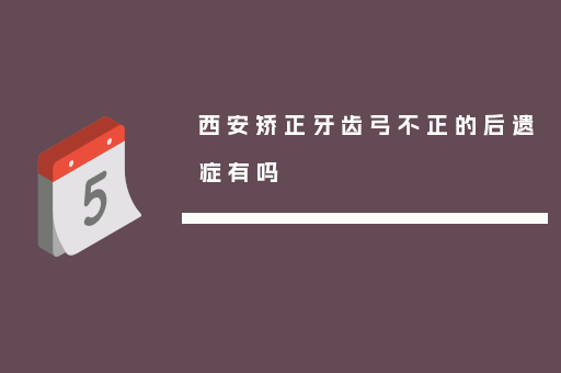 西安矫正牙齿弓不正的后遗症有吗