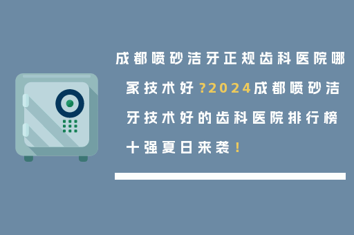 成都喷砂洁牙正规齿科医院哪家技术好？2024成都喷砂洁牙技术好的齿科医院排行榜十强夏日来袭！