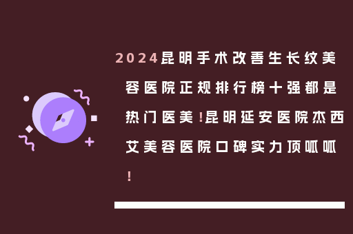 2024昆明手术改善生长纹美容医院正规排行榜十强都是热门医美！昆明延安医院杰西艾美容医院口碑实力顶呱呱！