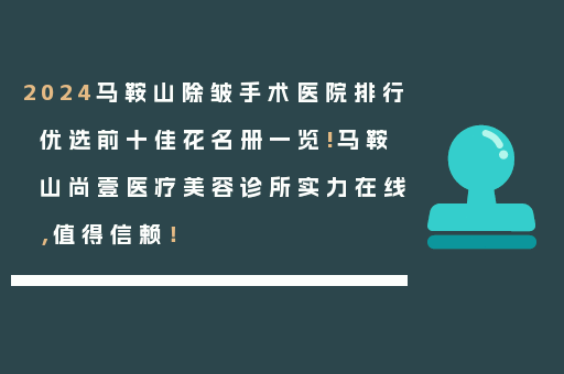 2024马鞍山除皱手术医院排行优选前十佳花名册一览!马鞍山尚壹医疗美容诊所实力在线，值得信赖！