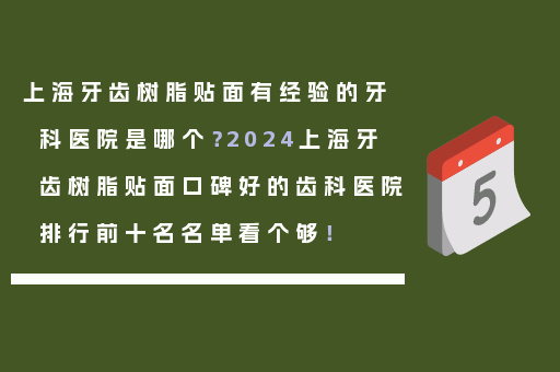 上海牙齿树脂贴面有经验的牙科医院是哪个？2024上海牙齿树脂贴面口碑好的齿科医院排行前十名名单看个够！