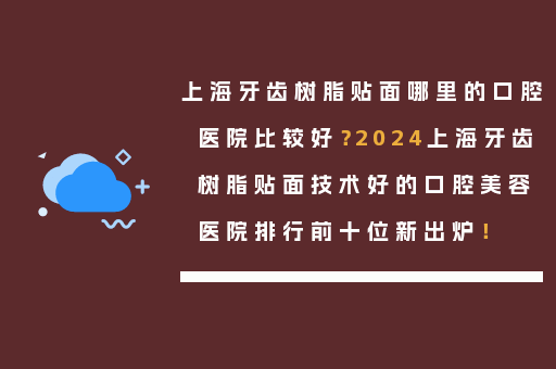 上海牙齿树脂贴面哪里的口腔医院比较好？2024上海牙齿树脂贴面技术好的口腔美容医院排行前十位新出炉！