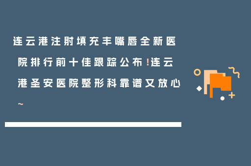 连云港注射填充丰嘴唇全新医院排行前十佳跟踪公布！连云港圣安医院整形科靠谱又放心~