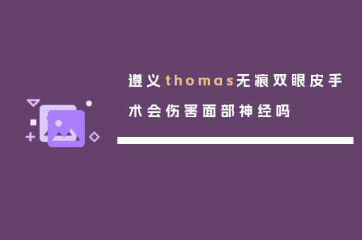 遵义thomas无痕双眼皮手术会伤害面部神经吗