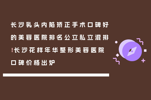 长沙乳头内陷矫正手术口碑好的美容医院排名公立私立混排！长沙花样年华整形美容医院口碑价格出炉