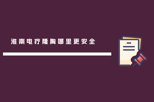 淮南电疗隆胸哪里更安全
