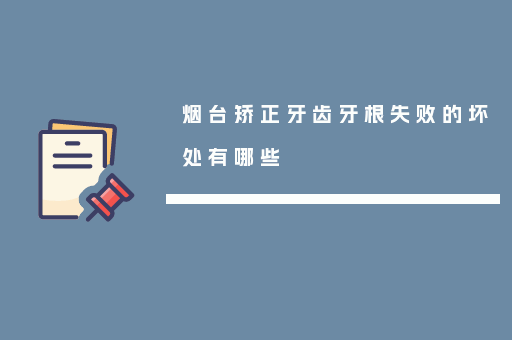 烟台矫正牙齿牙根失败的坏处有哪些
