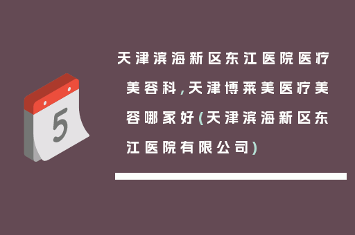 天津滨海新区东江医院医疗美容科,天津博莱美医疗美容哪家好(天津滨海新区东江医院有限公司)