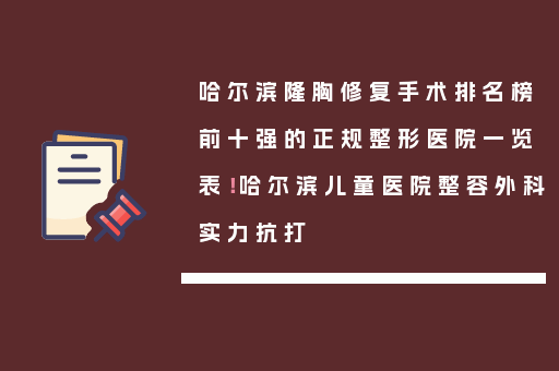 哈尔滨隆胸修复手术排名榜前十强的正规整形医院一览表！哈尔滨儿童医院整容外科实力抗打