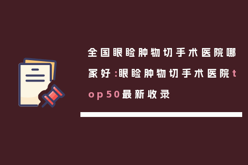 全国眼睑肿物切手术医院哪家好：眼睑肿物切手术医院top50最新收录