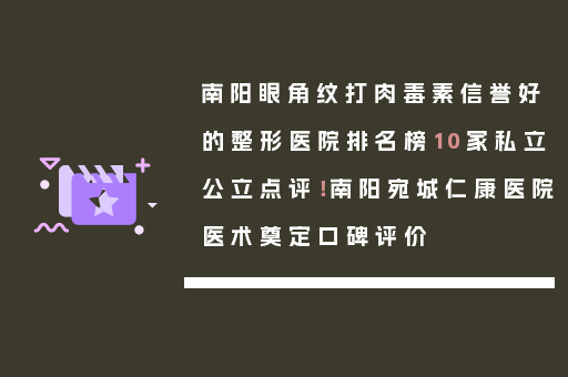 南阳眼角纹打肉毒素信誉好的整形医院排名榜10家私立公立点评！南阳宛城仁康医院医术奠定口碑评价