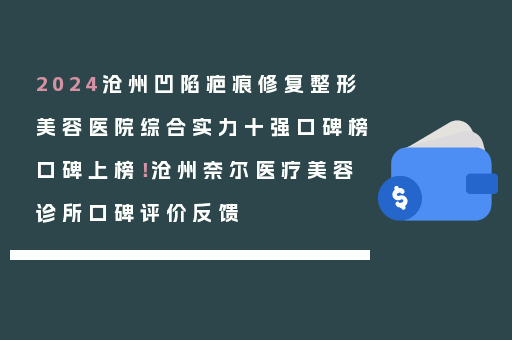 2024沧州凹陷疤痕修复整形美容医院综合实力十强口碑榜口碑上榜！沧州奈尔医疗美容诊所口碑评价反馈