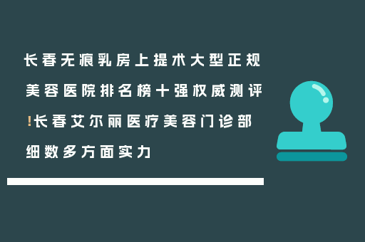 长春无痕乳房上提术大型正规美容医院排名榜十强权威测评！长春艾尔丽医疗美容门诊部细数多方面实力