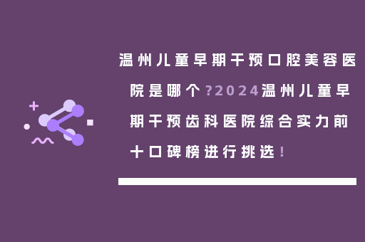 温州儿童早期干预口腔美容医院是哪个？2024温州儿童早期干预齿科医院综合实力前十口碑榜进行挑选！