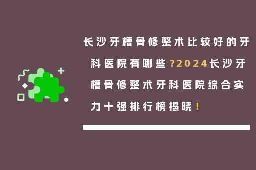 长沙牙槽骨修整术比较好的牙科医院有哪些？2024长沙牙槽骨修整术牙科医院综合实力十强排行榜揭晓！