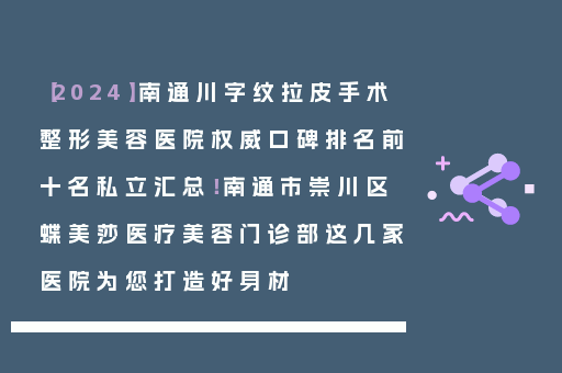 【2024】南通川字纹拉皮手术整形美容医院权威口碑排名前十名私立汇总！南通市崇川区蝶美莎医疗美容门诊部这几家医院为您打造好身材