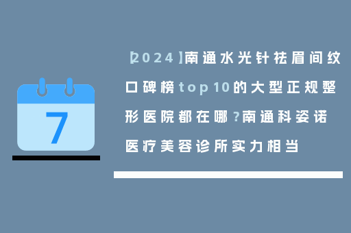 【2024】南通水光针祛眉间纹口碑榜top10的大型正规整形医院都在哪？南通科姿诺医疗美容诊所实力相当