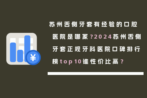 苏州舌侧牙套有经验的口腔医院是哪家？2024苏州舌侧牙套正规牙科医院口碑排行榜top10谁性价比高？