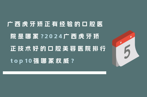 广西虎牙矫正有经验的口腔医院是哪家？2024广西虎牙矫正技术好的口腔美容医院排行top10强哪家权威？