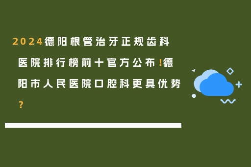 2024德阳根管治牙正规齿科医院排行榜前十官方公布！德阳市人民医院口腔科更具优势？