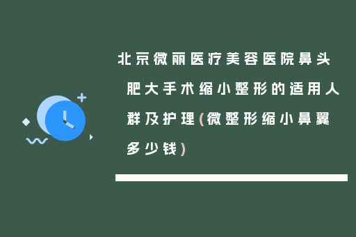 北京微丽医疗美容医院鼻头肥大手术缩小整形的适用人群及护理(微整形缩小鼻翼多少钱)