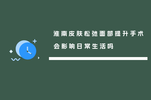 淮南皮肤松弛面部提升手术会影响日常生活吗