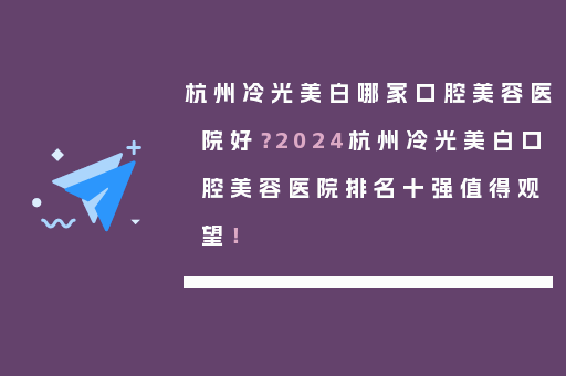 杭州冷光美白哪家口腔美容医院好？2024杭州冷光美白口腔美容医院排名十强值得观望！
