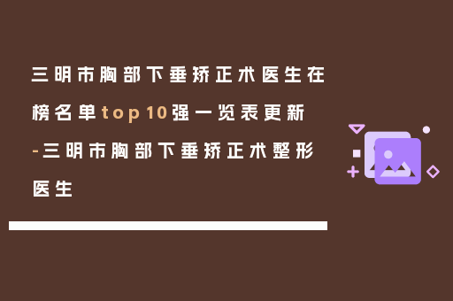 三明市胸部下垂矫正术医生在榜名单top10强一览表更新-三明市胸部下垂矫正术整形医生