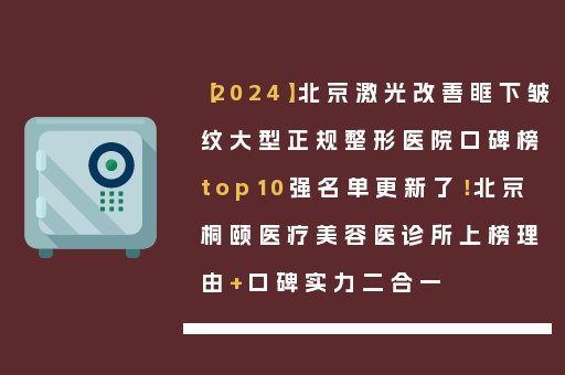 【2024】北京激光改善眶下皱纹大型正规整形医院口碑榜top10强名单更新了！北京桐颐医疗美容医诊所上榜理由+口碑实力二合一