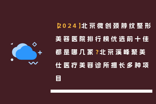 【2024】北京微创颈脖纹整形美容医院排行榜优选前十佳都是哪几家？北京溪峰聚美仕医疗美容诊所擅长多种项目