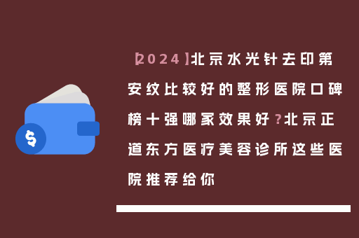 【2024】北京水光针去印第安纹比较好的整形医院口碑榜十强哪家效果好？北京正道东方医疗美容诊所这些医院推荐给你