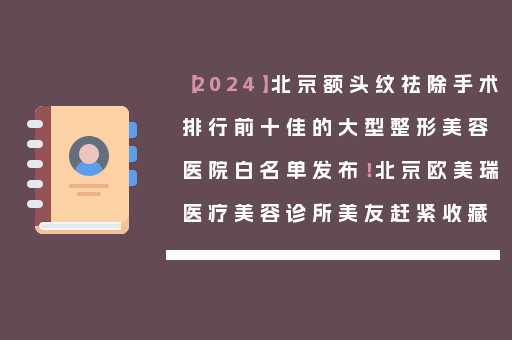 【2024】北京额头纹祛除手术排行前十佳的大型整形美容医院白名单发布！北京欧美瑞医疗美容诊所美友赶紧收藏