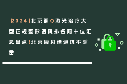 【2024】北京调Q激光治疗大型正规整形医院排名前十位汇总盘点！北京康贝佳避坑不踩雷