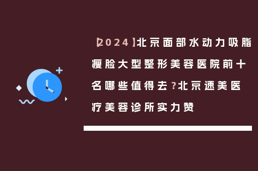 【2024】北京面部水动力吸脂瘦脸大型整形美容医院前十名哪些值得去？北京速美医疗美容诊所实力赞