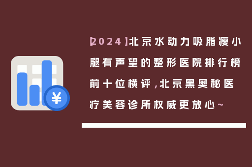 【2024】北京水动力吸脂瘦小腿有声望的整形医院排行榜前十位横评，北京黑奥秘医疗美容诊所权威更放心~