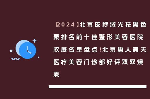 【2024】北京皮秒激光祛黑色素排名前十佳整形美容医院权威名单盘点！北京唐人美天医疗美容门诊部好评双双爆表