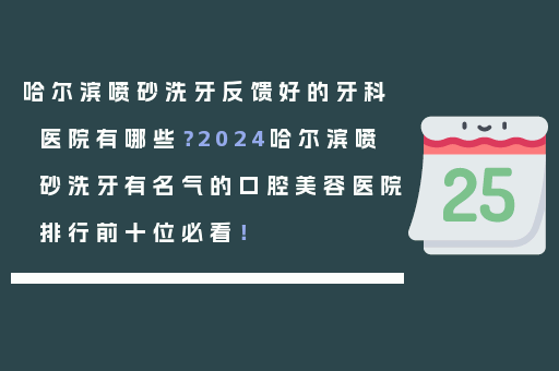 哈尔滨喷砂洗牙反馈好的牙科医院有哪些？2024哈尔滨喷砂洗牙有名气的口腔美容医院排行前十位必看！