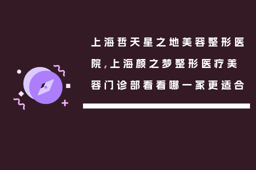 上海哲天星之地美容整形医院,上海颜之梦整形医疗美容门诊部看看哪一家更适合