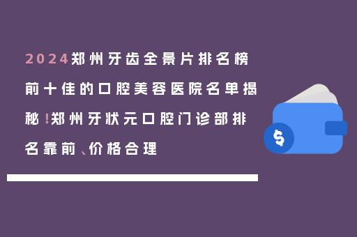2024郑州牙齿全景片排名榜前十佳的口腔美容医院名单揭秘！郑州牙状元口腔门诊部排名靠前、价格合理