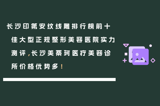 长沙印第安纹线雕排行榜前十佳大型正规整形美容医院实力测评，长沙美蒂珂医疗美容诊所价格优势多！