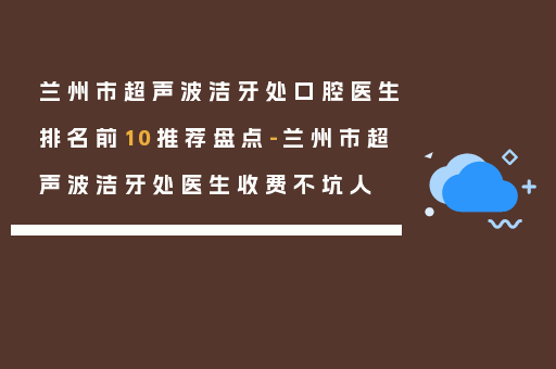 兰州市超声波洁牙处口腔医生排名前10推荐盘点-兰州市超声波洁牙处医生收费不坑人